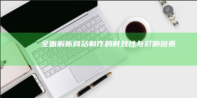 全面解析：网站制作的时效性与影响因素