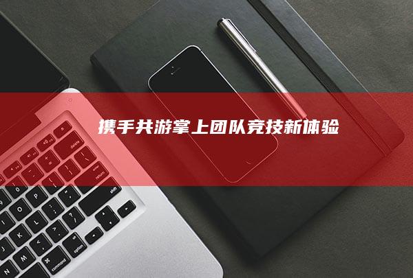 携手共游：掌上团队竞技新体验