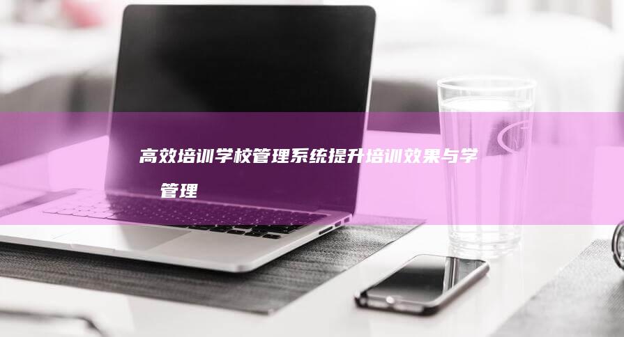 高效培训学校管理系统：提升培训效果与学员管理效率的解决方案