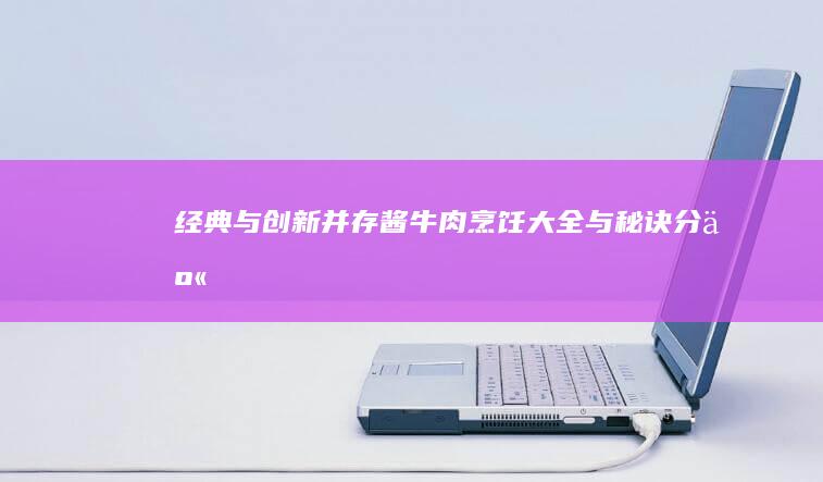 经典与创新并存：酱牛肉烹饪大全与秘诀分享